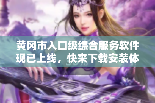 黄冈市入口级综合服务软件现已上线，快来下载安装体验！