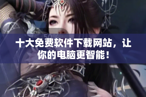 十大免费软件下载网站，让你的电脑更智能！