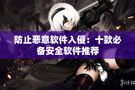 防止恶意软件入侵：十款必备安全软件推荐