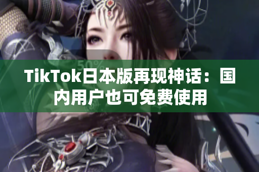 TikTok日本版再现神话：国内用户也可免费使用