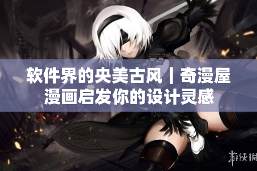 软件界的央美古风｜奇漫屋漫画启发你的设计灵感