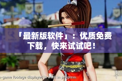 「最新版软件」：优质免费下载，快来试试吧！