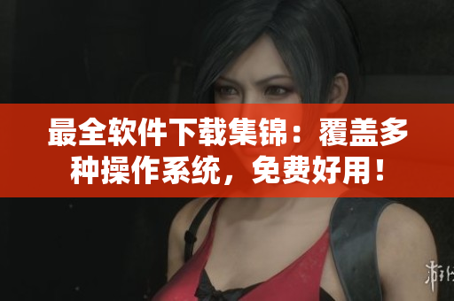 最全软件下载集锦：覆盖多种操作系统，免费好用！