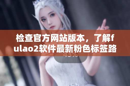 检查官方网站版本，了解fulao2软件最新粉色标签路线