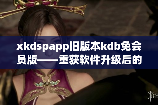 xkdspapp旧版本kdb免会员版——重获软件升级后的使用体验