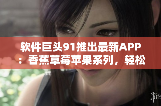 软件巨头91推出最新APP：香蕉草莓苹果系列，轻松解决绿手入门难题