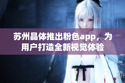 苏州晶体推出粉色app，为用户打造全新视觉体验