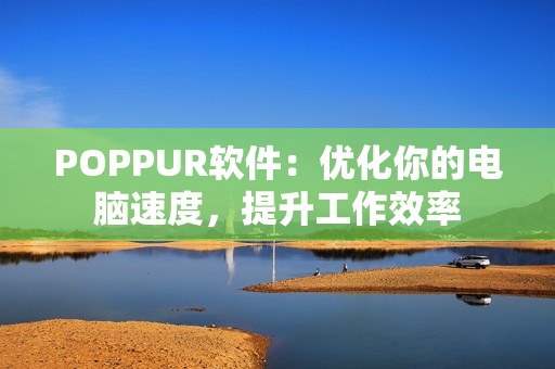 POPPUR软件：优化你的电脑速度，提升工作效率