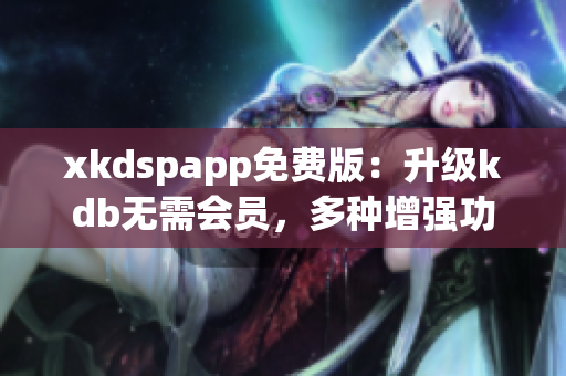 xkdspapp免费版：升级kdb无需会员，多种增强功能任你使用！