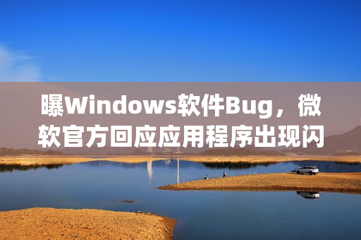 曝Windows软件Bug，微软官方回应应用程序出现闪退等问题