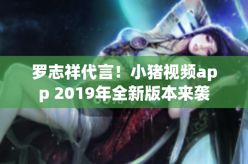 罗志祥代言！小猪视频app 2019年全新版本来袭