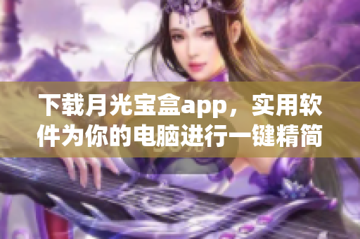 下载月光宝盒app，实用软件为你的电脑进行一键精简