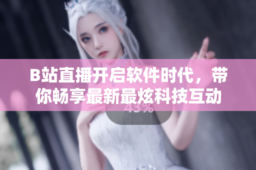 B站直播开启软件时代，带你畅享最新最炫科技互动