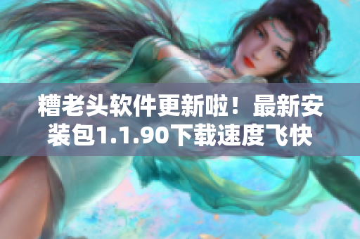 糟老头软件更新啦！最新安装包1.1.90下载速度飞快
