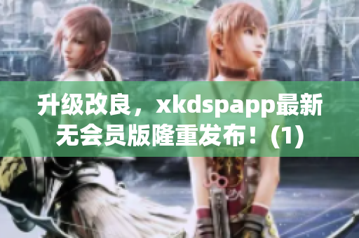 升级改良，xkdspapp最新无会员版隆重发布！(1)