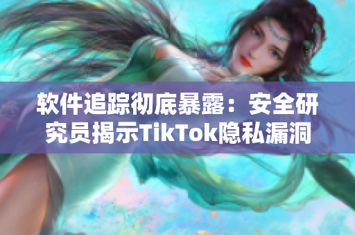 软件追踪彻底暴露：安全研究员揭示TikTok隐私漏洞