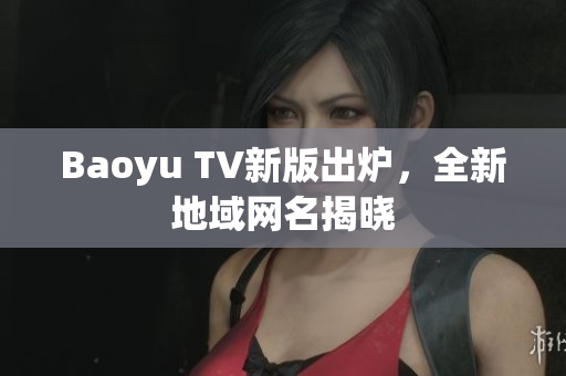 Baoyu TV新版出炉，全新地域网名揭晓