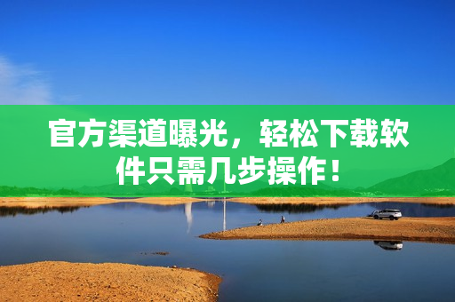 官方渠道曝光，轻松下载软件只需几步操作！