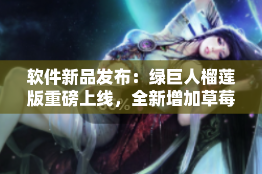 软件新品发布：绿巨人榴莲版重磅上线，全新增加草莓丝瓜功能