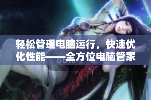 轻松管理电脑运行，快速优化性能——全方位电脑管家