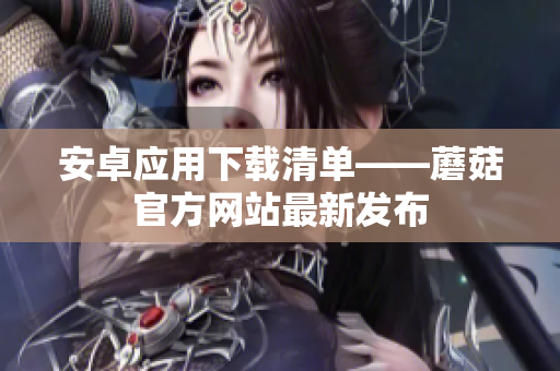 安卓应用下载清单——蘑菇官方网站最新发布