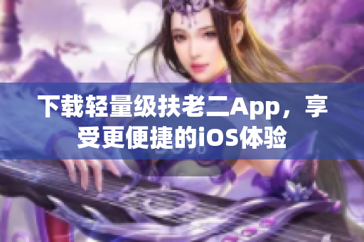 下载轻量级扶老二App，享受更便捷的iOS体验