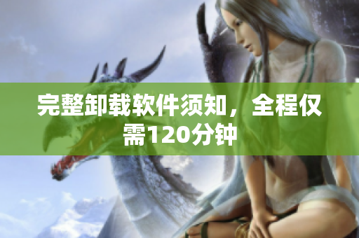 完整卸载软件须知，全程仅需120分钟