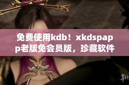 免费使用kdb！xkdspapp老版免会员版，珍藏软件推荐