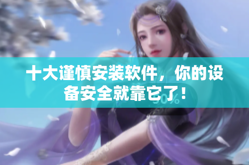 十大谨慎安装软件，你的设备安全就靠它了！