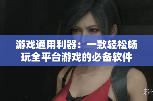 游戏通用利器：一款轻松畅玩全平台游戏的必备软件
