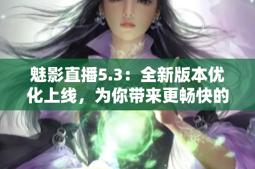 魅影直播5.3：全新版本优化上线，为你带来更畅快的直播体验