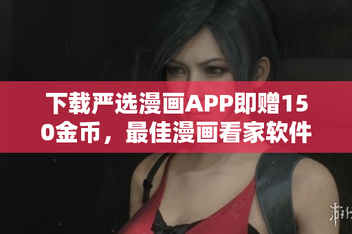 下载严选漫画APP即赠150金币，最佳漫画看家软件！
