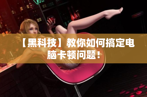 【黑科技】教你如何搞定电脑卡顿问题！