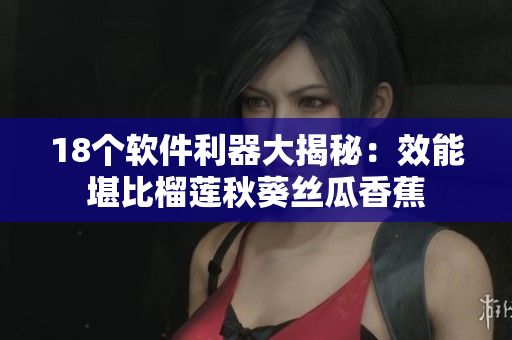 18个软件利器大揭秘：效能堪比榴莲秋葵丝瓜香蕉