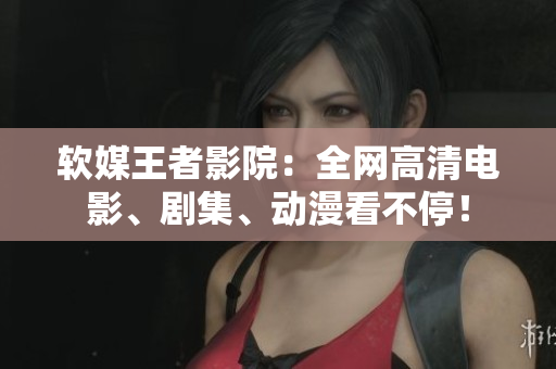 软媒王者影院：全网高清电影、剧集、动漫看不停！