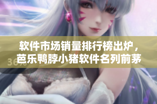 软件市场销量排行榜出炉，芭乐鸭脖小猪软件名列前茅