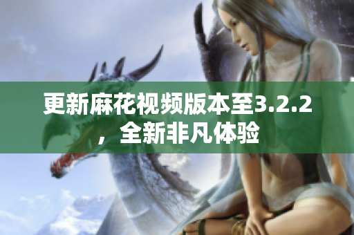 更新麻花视频版本至3.2.2，全新非凡体验