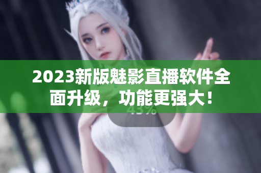 2023新版魅影直播软件全面升级，功能更强大！