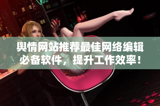 舆情网站推荐最佳网络编辑必备软件，提升工作效率！