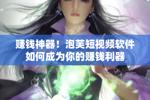 赚钱神器！泡芙短视频软件如何成为你的赚钱利器