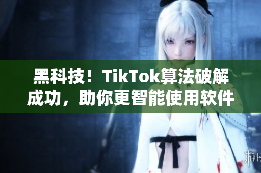 黑科技！TikTok算法破解成功，助你更智能使用软件