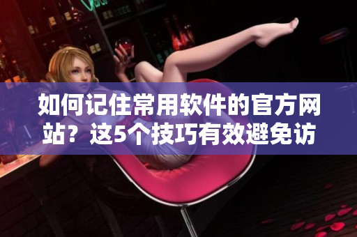 如何记住常用软件的官方网站？这5个技巧有效避免访问迷路！