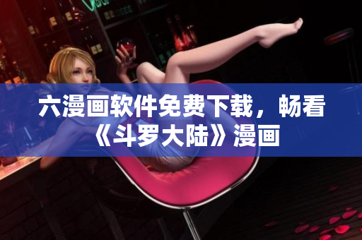 六漫画软件免费下载，畅看《斗罗大陆》漫画