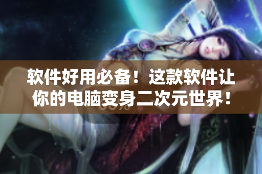 软件好用必备！这款软件让你的电脑变身二次元世界！