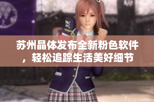 苏州晶体发布全新粉色软件，轻松追踪生活美好细节