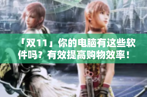 「双11」你的电脑有这些软件吗？有效提高购物效率！