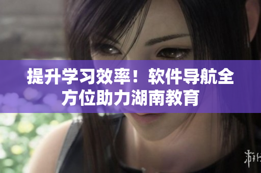 提升学习效率！软件导航全方位助力湖南教育