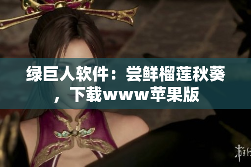 绿巨人软件：尝鲜榴莲秋葵，下载www苹果版