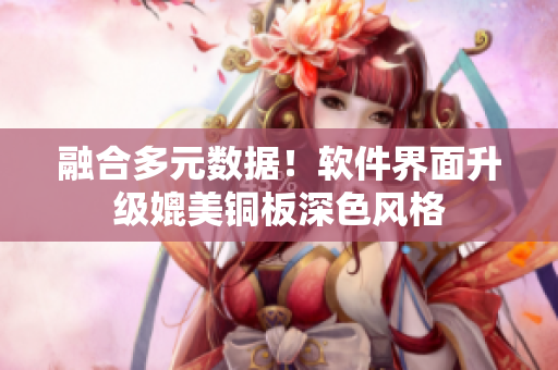 融合多元数据！软件界面升级媲美铜板深色风格