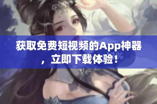 获取免费短视频的App神器，立即下载体验！